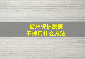 窗户保护膜撕不掉用什么方法