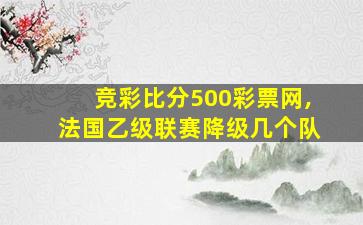 竞彩比分500彩票网,法国乙级联赛降级几个队