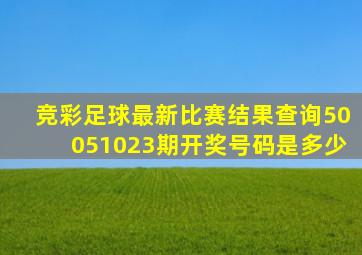 竞彩足球最新比赛结果查询50051023期开奖号码是多少