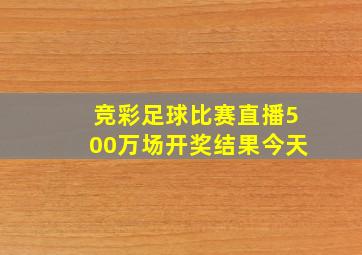 竞彩足球比赛直播500万场开奖结果今天