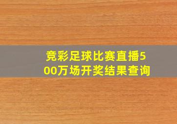 竞彩足球比赛直播500万场开奖结果查询