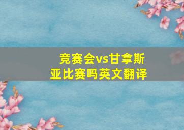 竞赛会vs甘拿斯亚比赛吗英文翻译