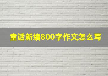 童话新编800字作文怎么写