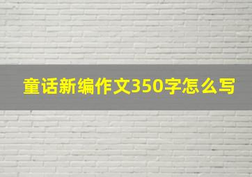 童话新编作文350字怎么写