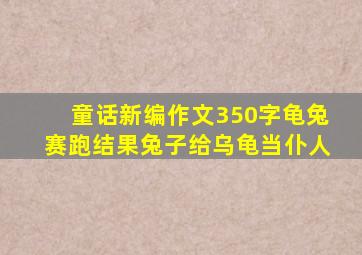 童话新编作文350字龟兔赛跑结果兔子给乌龟当仆人