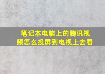 笔记本电脑上的腾讯视频怎么投屏到电视上去看