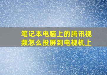 笔记本电脑上的腾讯视频怎么投屏到电视机上