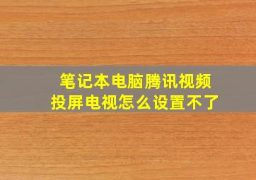 笔记本电脑腾讯视频投屏电视怎么设置不了