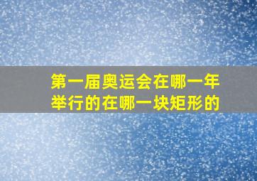 第一届奥运会在哪一年举行的在哪一块矩形的