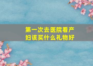 第一次去医院看产妇该买什么礼物好