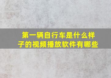 第一辆自行车是什么样子的视频播放软件有哪些