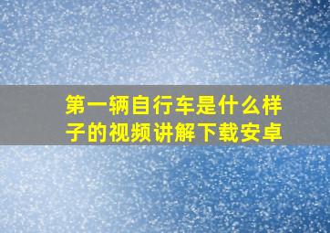 第一辆自行车是什么样子的视频讲解下载安卓