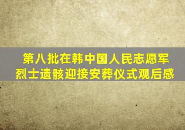 第八批在韩中国人民志愿军烈士遗骸迎接安葬仪式观后感