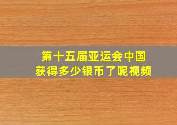 第十五届亚运会中国获得多少银币了呢视频