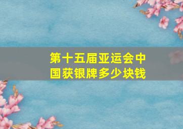 第十五届亚运会中国获银牌多少块钱