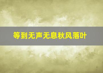 等到无声无息秋风落叶