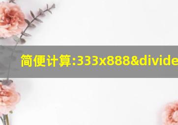 简便计算:333x888÷999