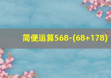 简便运算568-(68+178)