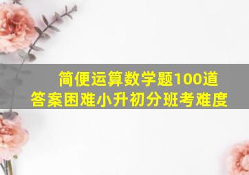 简便运算数学题100道答案困难小升初分班考难度