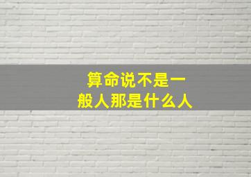 算命说不是一般人那是什么人