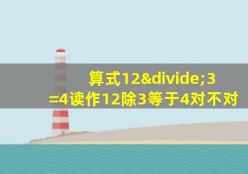 算式12÷3=4读作12除3等于4对不对