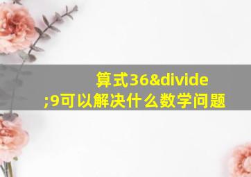 算式36÷9可以解决什么数学问题