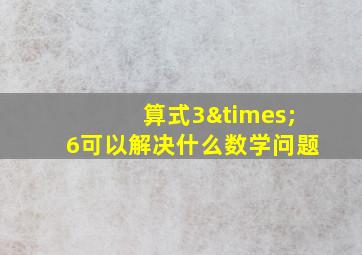 算式3×6可以解决什么数学问题