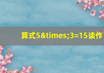 算式5×3=15读作