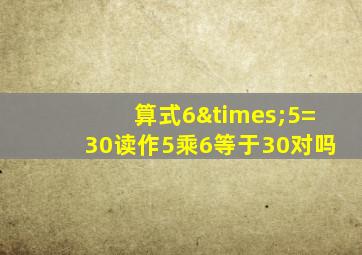 算式6×5=30读作5乘6等于30对吗