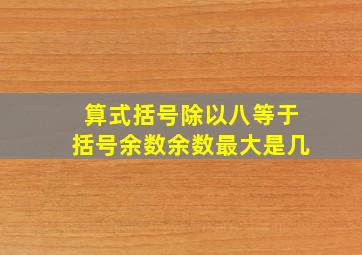 算式括号除以八等于括号余数余数最大是几