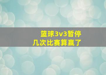 篮球3v3暂停几次比赛算赢了