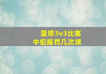 篮球3v3比赛中犯规罚几次球