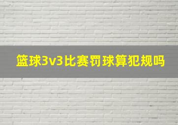 篮球3v3比赛罚球算犯规吗