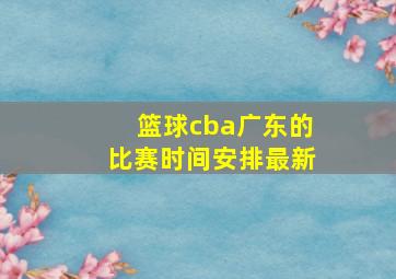 篮球cba广东的比赛时间安排最新