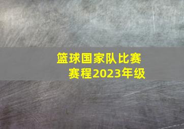 篮球国家队比赛赛程2023年级