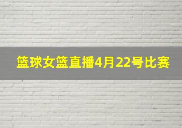 篮球女篮直播4月22号比赛