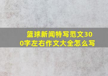 篮球新闻特写范文300字左右作文大全怎么写