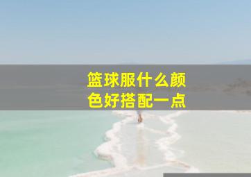 篮球服什么颜色好搭配一点