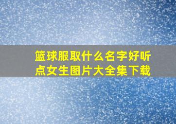 篮球服取什么名字好听点女生图片大全集下载