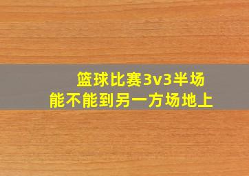 篮球比赛3v3半场能不能到另一方场地上