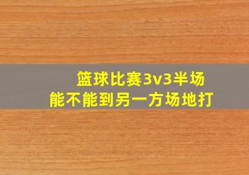 篮球比赛3v3半场能不能到另一方场地打