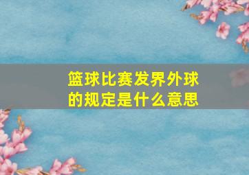 篮球比赛发界外球的规定是什么意思