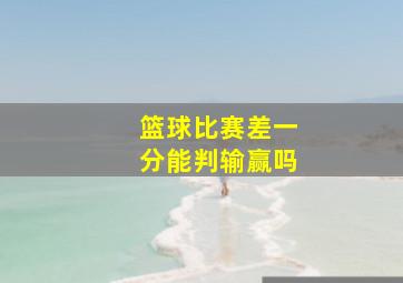 篮球比赛差一分能判输赢吗