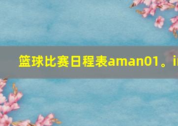 篮球比赛日程表aman01。in