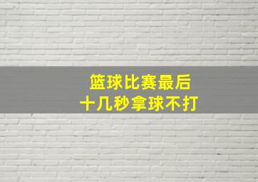 篮球比赛最后十几秒拿球不打