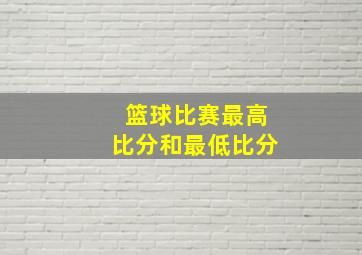 篮球比赛最高比分和最低比分