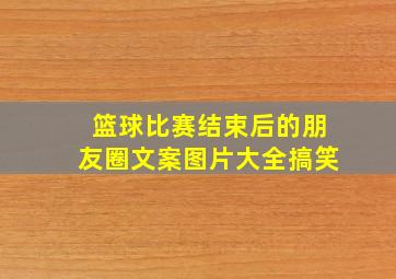 篮球比赛结束后的朋友圈文案图片大全搞笑