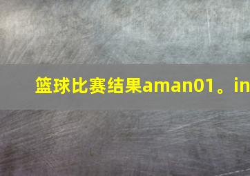 篮球比赛结果aman01。in