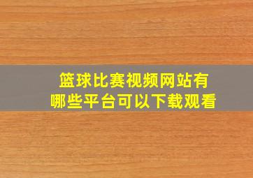 篮球比赛视频网站有哪些平台可以下载观看