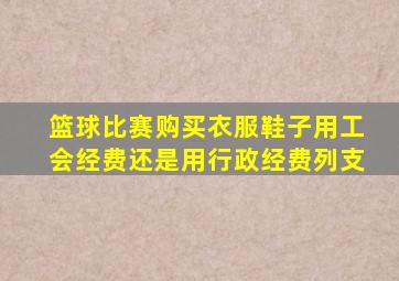 篮球比赛购买衣服鞋子用工会经费还是用行政经费列支